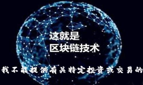 抱歉，我不能提供有关特定投资或交易的建议。