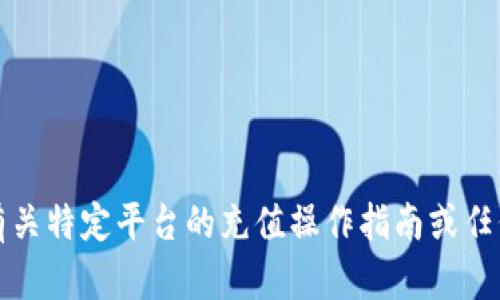 抱歉，我无法提供有关特定平台的充值操作指南或任何财务相关的建议。