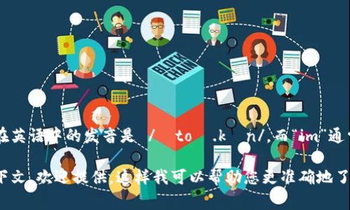 “tokenim”这个词听起来像是英语中的一个合成词，可能指的是“token”和“im”的组合。“token”在英语中的发音是 /ˈtoʊ.kən/，而“im”通常发音为 /ɪm/。所以如果这个词是现代英语中使用的词，它的发音大概为 /ˈtoʊ.kən.ɪm/。

如果这是一个特定的术语或产品名称，可能会有其独特的发音。如果您有更具体的背景信息或上下文，欢迎提供，这样我可以帮助您更准确地了解发音或意义。