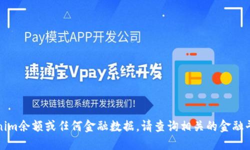 抱歉，无法提供实时的Tokenim余额或任何金融数据。请查询相关的金融平台或应用以获取最新信息。