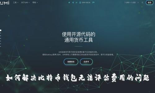 如何解决比特币钱包无法评估费用的问题
