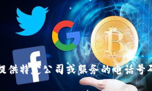 抱歉，我无法提供特定公司或服务的电话号码或客服信息。
