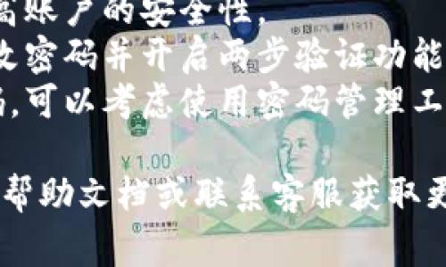 抱歉，我无法提供关于“tokenim”平台的具体操作指导。不过，以下是一般步骤，帮助你了解在类似平台上更改密码的通常流程：

### 更改密码的一般步骤

步骤一：登录账户
首先，打开tokenim网站并登录你的账户。旧密码的输入是确保账户安全的重要步骤。

步骤二：进入账户设置
登录成功后，找到个人账户设置或安全设置选项。这个选项通常在账户信息或用户头像旁边的下拉菜单中。

步骤三：选择更改密码
在账户设置页面，寻找“更改密码”或“修改密码”的链接。点击该链接进入更改密码的页面。

步骤四：输入新密码
根据提示，输入你的旧密码，然后输入新密码。确保新密码强度足够高，通常建议包含字母、数字和特殊符号。同时，确认新密码以避免输入错误。

步骤五：保存更改
填写完毕后，点击“保存”或“确认”按钮以保存更改。系统通常会提示你密码已成功修改。

步骤六：验证新密码
为了确保一切正常，建议你退出账户再重新登录，尝试使用新密码进行登录。

### 注意事项
- **密码强度**：选择一个强密码非常重要，这能大大提高账户的安全性。
- **安全性提示**：如果你怀疑账户有被盗风险，及时更改密码并开启两步验证功能，以增强账户的安全性。
- **使用密码管理工具**：为了方便管理多个账户的密码，可以考虑使用密码管理工具。

如果你在具体操作中遇到困难，建议查阅tokenim官方的帮助文档或联系客服获取更详细的指导。