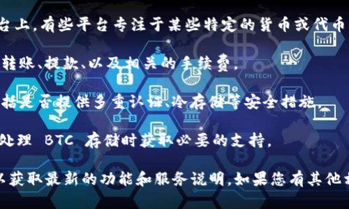 Tokenim 是一种与区块链和加密货币相关的服务或平台，但具体细节可能因上下文而异。为了准确回答您的问题，我们需要了解 Tokenim 的具体功能或用途。

一般情况下，Tokenim 提供的技术或平台主要是用于代币的创建、管理和交易。如果您想知道 Tokenim 是否支持将比特币（BTC）存入其中，首先需要确认 Tokenim 是否支持比特币的存储或交易功能。

### 一些可能的考虑因素：

1. **支持的资产**：首先，确认 Tokenim 是否允许将比特币直接存放在其平台上。有些平台专注于某些特定的货币或代币。

2. **操作流程**：如果支持 BTC 存储，您还需了解具体的操作流程。包括如何转账、提款、以及相关的手续费。

3. **安全性**：在选择将 BTC 存放在任何平台时，请确保该平台的安全性，包括是否提供多重认证、冷存储等安全措施。

4. **用户支持**：良好的客户服务也是选择平台时的重要因素。确认您可以在处理 BTC 存储时获取必要的支持。

为了获得准确的信息，建议您访问 Tokenim 的官方网站或其官方支持渠道，以获取最新的功能和服务说明。如果您有其他相关问题，欢迎继续提问！