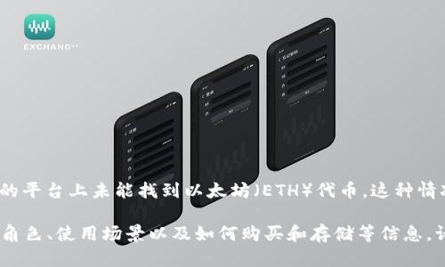 看起来你提到的“tokenim里没有eth”可能是指在某个与加密货币或区块链相关的平台上未能找到以太坊（ETH）代币。这种情况可能由于多种原因造成，比如该平台尚未支持ETH交易，或者用户没有正确查找。

如果你希望更深入地讨论这一主题，或者想了解关于以太坊及其在加密市场中的角色、使用场景以及如何购买和存储等信息，请告诉我，我将很乐意为你提供具体而详细的内容。