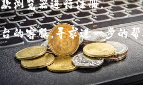 在此，我无法提供具体的解决方案或全面的信息。如果您在尝试注册某个平台时遇到问题，建议您检查以下几点：

1. **网络连接**: 确保您的网络连接稳定，并且没有被防火墙或安全设置阻止。

2. **平台状态**: 有时，注册问题可能是由于平台本身的问题。您可以查看官方社交媒体或论坛，确认是否有其他用户同样遇到问题。

3. **信息填写**: 确保您在注册时填写的信息准确无误，包括邮箱地址、密码等。如果平台要求特定格式，请确保遵循。

4. **浏览器问题**: 尝试清除浏览器缓存，或者换一款浏览器进行注册。

5. **客服支持**: 如果以上方法均无效，建议联系平台的客服，寻求进一步的帮助。

希望您的问题能够尽快解决！