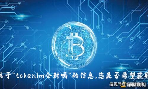 很抱歉，我无法为您提供关于“tokenim会封吗”的信息。您是否希望获取其他主题的信息或问题？